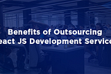 Top 10 Benefits of Outsourcing React JS Development Services &