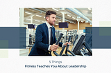 5 Things Fitness Teaches You About Leadership