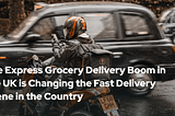 The Express Grocery Delivery Boom in the UK is Changing the Fast Delivery Scene in the Country