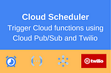 Cloud Scheduler — Trigger Cloud functions using Cloud Pub/Sub and Twilio