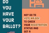 Do you have your ballot? No? Go to vote.wa.gov to check your registration status and get a replacement.