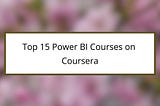 Top 15 Power BI Courses on Coursera You Must Know!