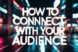 Creating Content That Resonates: How to Connect with Your Audience