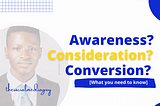 Awareness, Consideration, Conversion. [What you need to know]