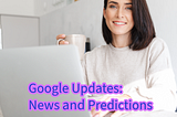 Google Updates: News and Predictions You Need to Know