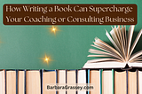 How Writing a Book Can Supercharge Your Coaching or Consulting Business