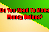 Do You Want To Make Money Online?