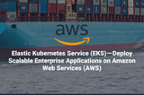 Elastic Kubernetes Service (EKS) — Deploy Scalable Enterprise Applications on Amazon Web Services…