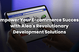 Your E-commerce Success with AleaIT Revolutionary Development Solutions