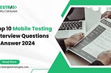 Top 10 mobile testing interview questions for 2024