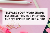Elevate your workshops: Essential tips for prepping and wrapping up like a pro