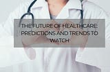 The Future of Healthcare: Predictions and Trends to Watch