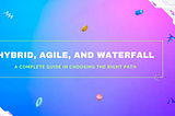 Choosing the Right Path: A Complete Guide to Hybrid, Agile, and Waterfall Project Management