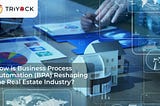 How is Business Process Automation (BPA) Reshaping the Real Estate Industry?