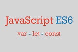 Understanding ES6 | Difference between ‘var’, ‘const’ & ‘let’ keywords