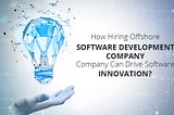 How Hiring A Offshore Software Development Company Can Drive Software Innovation?