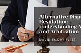 ALTERNATIVE DISPUTE RESOLUTION: UNDERSTANDING MEDIATION AND ARBITRATION | David Emory Fleet