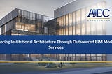 Enhancing Institutional Architecture Through Outsourced BIM Modeling Services