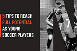 5 Tips to Reach Full Potential as Young Soccer Players