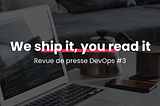 We ship it, you read it | Revue de presse DevOps #3