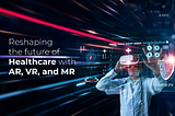 Reshaping the future of Healthcare with AR, VR, and MR