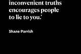 ‘Refusing to accept inconvenient truths encourages people to lie to you.’ — Shane Parrish