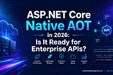ASP.NET Core Native AOT in 2026: Is It Ready for Enterprise APIs?