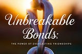 Unbreakable Bonds: The Power of Everlasting Friendships
