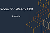 Production-Ready CDK - Prelude