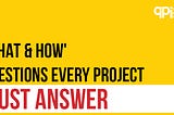 6 ‘WHAT & HOW’ Questions Every Project MUST Answer