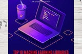 TOP 10 MACHINE LEARNING LIBRARIES