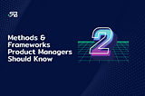 Shehab Beram — Methods & Frameworks Product Managers Should Know: Part 2 of 2