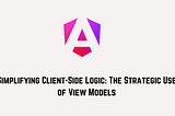 Simplifying Client-Side Logic: The Strategic Use of View Models