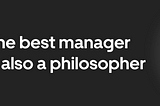 The Best Manager Is Also A Philosopher