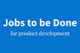 The Jobs to be Done approach to product development