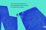Are insurance products being designed for insurer or customer needs?