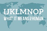 What it Means to Be Human — IJKLMNOP