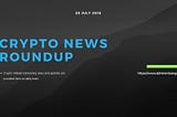 Crypto News Roundup — 29/JULY/2018