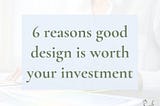 6 reasons good design is worth your investment