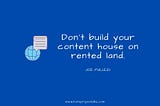 Don’t build your content house on rented land