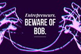Entrepreneurs, Beware of Bob