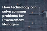 How technology can solve common problems for Procurement Managers