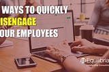7 Ways To Quickly Disengage Your Employees