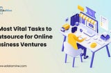 3 Most Vital Tasks to Outsource for Online Business Ventures