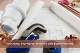 Your Home, Your Haven: Protect It with Expert Plumbing