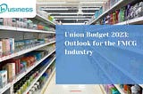Union Budget 2023: Outlook for the FMCG Industry