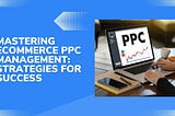 Mastering Ecommerce PPC Management: Strategies for Success