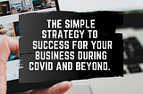 THE SIMPLE STRATEGY TO SUCCESS FOR YOUR BUSINESS DURING COVID AND BEYOND