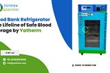 Blood Bank Refrigerator: The Lifeline of Safe Blood Storage by Yatherm