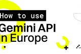 How to Use Gemini API in Europe